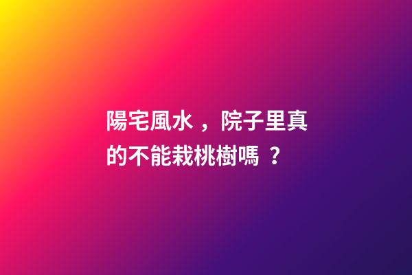 陽宅風水，院子里真的不能栽桃樹嗎？